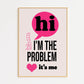 I'm The Problem It's Me Print
